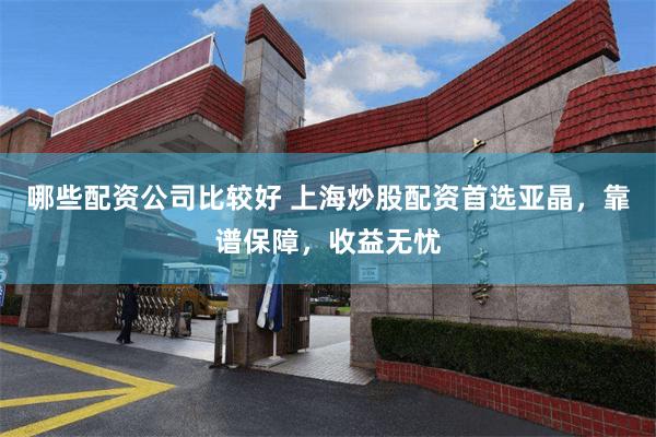 哪些配资公司比较好 上海炒股配资首选亚晶，靠谱保障，收益无忧