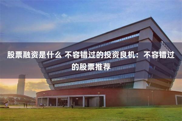 股票融资是什么 不容错过的投资良机：不容错过的股票推荐