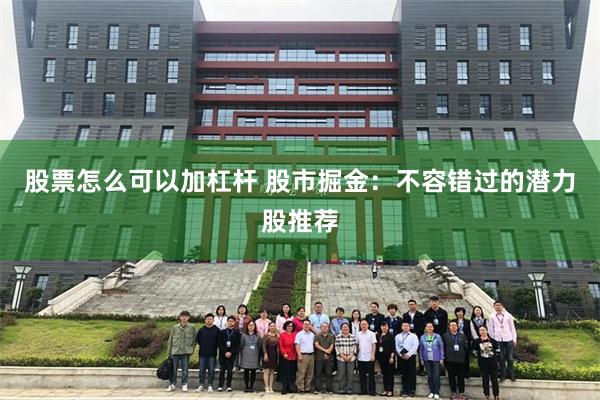 股票怎么可以加杠杆 股市掘金：不容错过的潜力股推荐