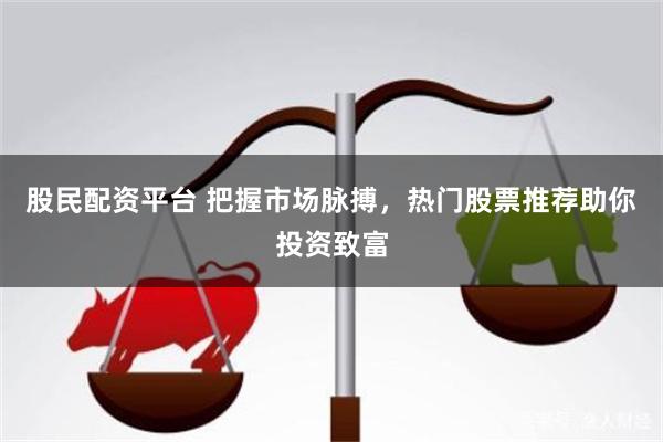 股民配资平台 把握市场脉搏，热门股票推荐助你投资致富