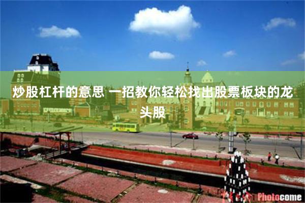 炒股杠杆的意思 一招教你轻松找出股票板块的龙头股