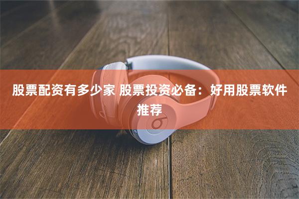 股票配资有多少家 股票投资必备：好用股票软件推荐