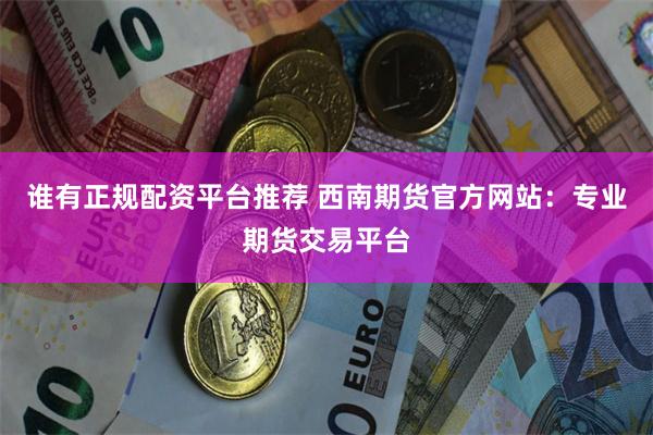 谁有正规配资平台推荐 西南期货官方网站：专业期货交易平台