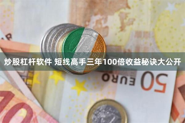 炒股杠杆软件 短线高手三年100倍收益秘诀大公开