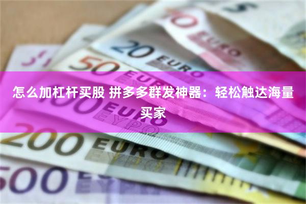 怎么加杠杆买股 拼多多群发神器：轻松触达海量买家