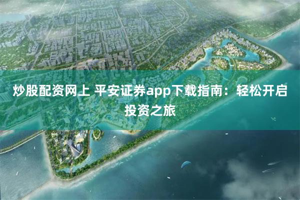 炒股配资网上 平安证券app下载指南：轻松开启投资之旅