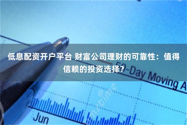 低息配资开户平台 财富公司理财的可靠性：值得信赖的投资选择？