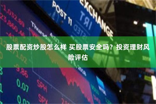 股票配资炒股怎么样 买股票安全吗？投资理财风险评估