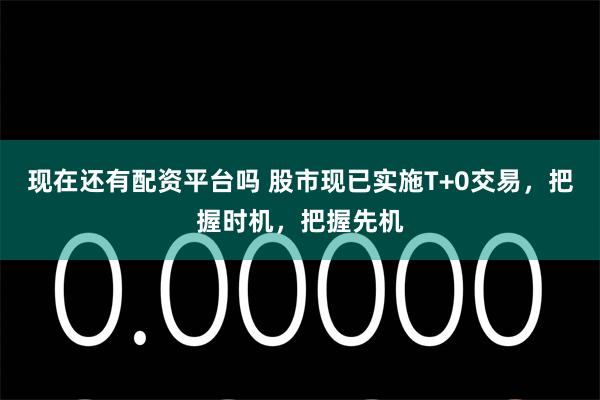 现在还有配资平台吗 股市现已实施T+0交易，把握时机，把握先机