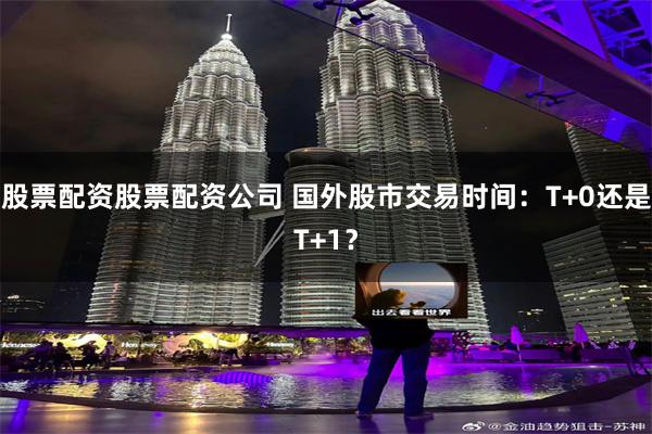 股票配资股票配资公司 国外股市交易时间：T+0还是T+1？