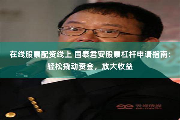 在线股票配资线上 国泰君安股票杠杆申请指南：轻松撬动资金，放大收益