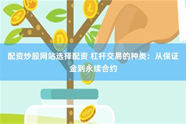 配资炒股网站选择配资 杠杆交易的种类：从保证金到永续合约