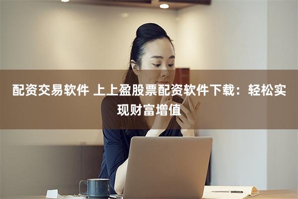配资交易软件 上上盈股票配资软件下载：轻松实现财富增值