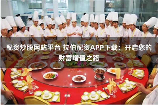 配资炒股网站平台 拉伯配资APP下载：开启您的财富增值之路