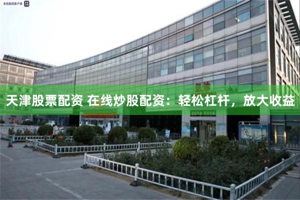 天津股票配资 在线炒股配资：轻松杠杆，放大收益