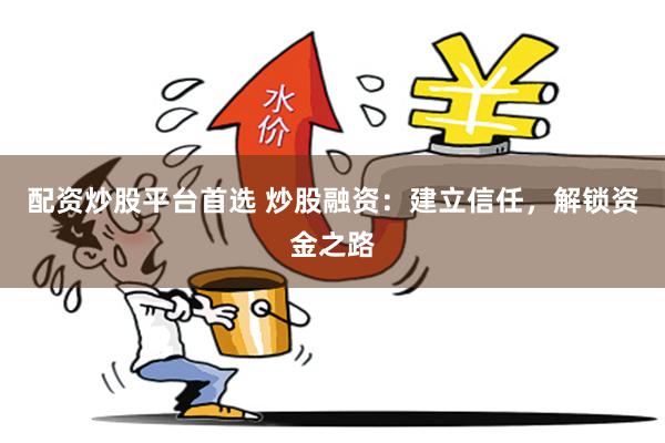 配资炒股平台首选 炒股融资：建立信任，解锁资金之路