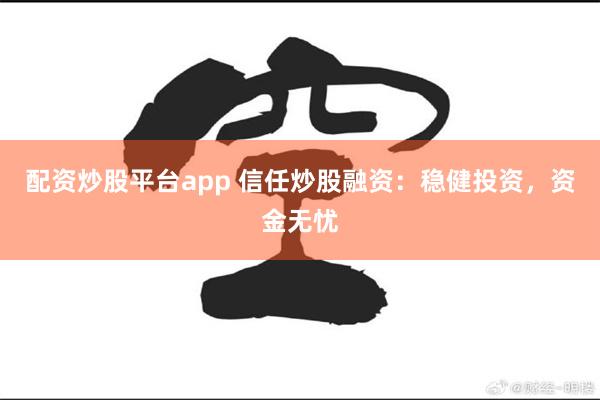 配资炒股平台app 信任炒股融资：稳健投资，资金无忧