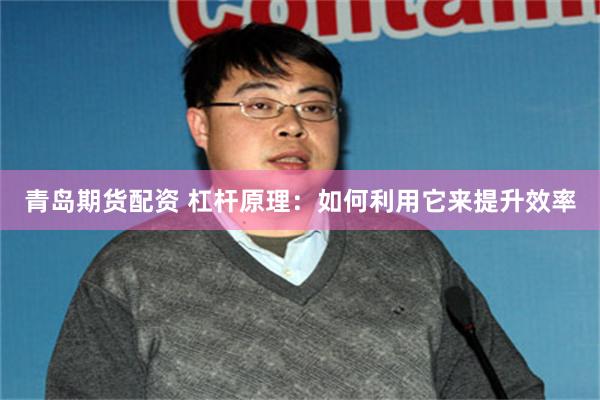 青岛期货配资 杠杆原理：如何利用它来提升效率