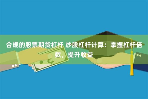 合规的股票期货杠杆 炒股杠杆计算：掌握杠杆倍数，提升收益
