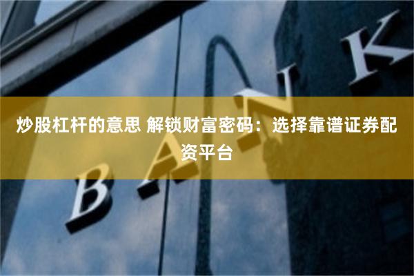 炒股杠杆的意思 解锁财富密码：选择靠谱证券配资平台