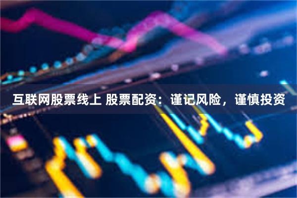 互联网股票线上 股票配资：谨记风险，谨慎投资
