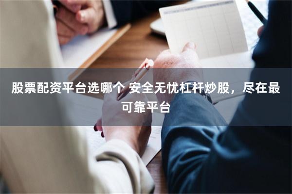 股票配资平台选哪个 安全无忧杠杆炒股，尽在最可靠平台