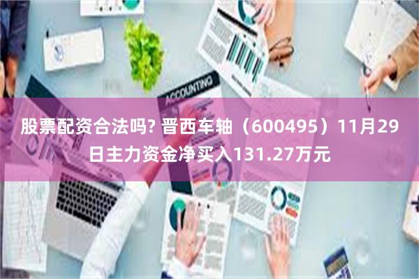 股票配资合法吗? 晋西车轴（600495）11月29日主力资金净买入131.27万元
