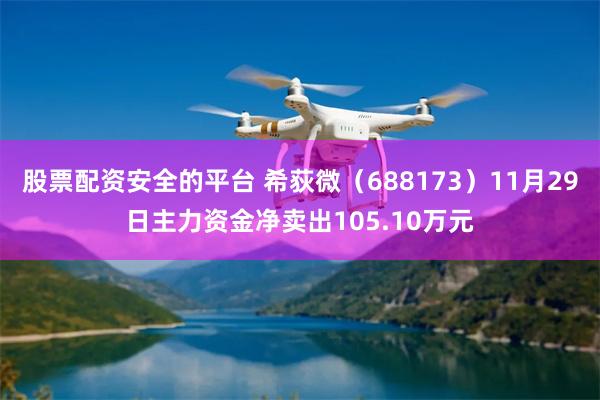 股票配资安全的平台 希荻微（688173）11月29日主力资金净卖出105.10万元