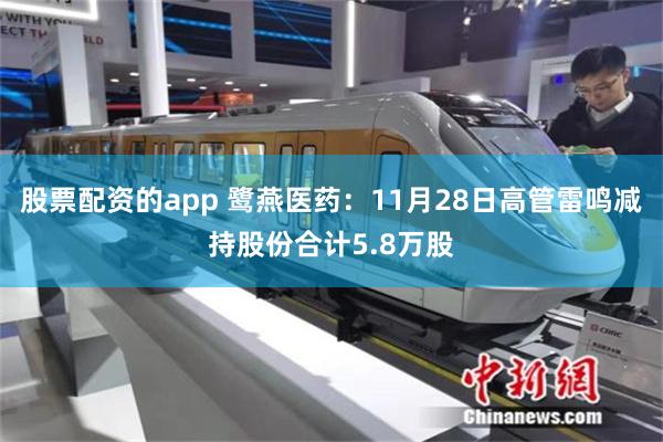 股票配资的app 鹭燕医药：11月28日高管雷鸣减持股份合计5.8万股