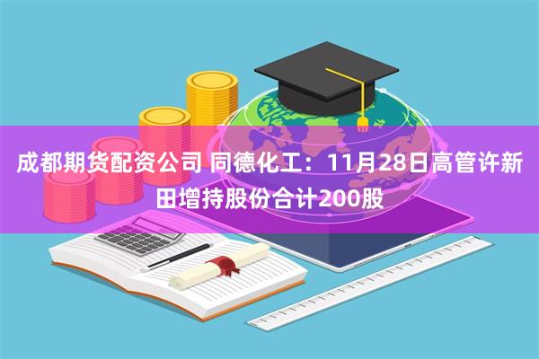 成都期货配资公司 同德化工：11月28日高管许新田增持股份合计200股