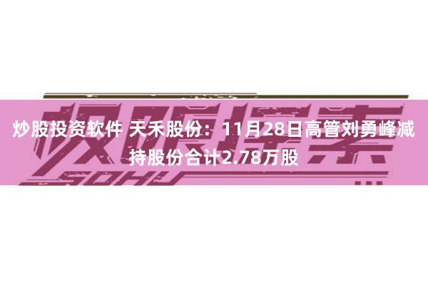 炒股投资软件 天禾股份：11月28日高管刘勇峰减持股份合计2.78万股