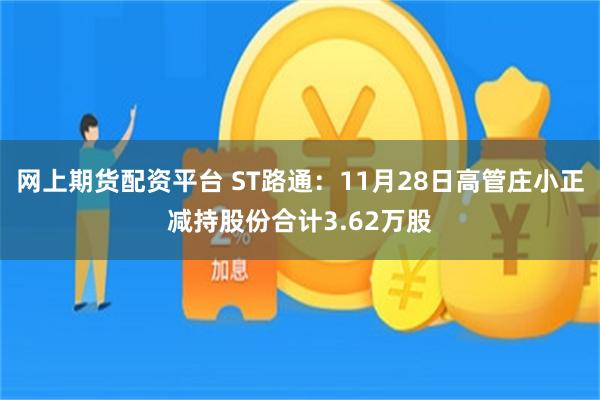 网上期货配资平台 ST路通：11月28日高管庄小正减持股份合计3.62万股