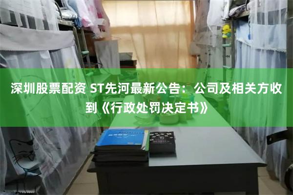 深圳股票配资 ST先河最新公告：公司及相关方收到《行政处罚决定书》