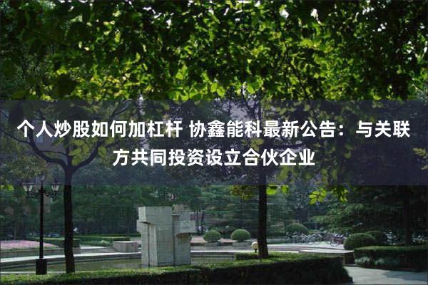 个人炒股如何加杠杆 协鑫能科最新公告：与关联方共同投资设立合伙企业