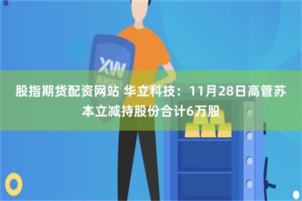 股指期货配资网站 华立科技：11月28日高管苏本立减持股份合计6万股