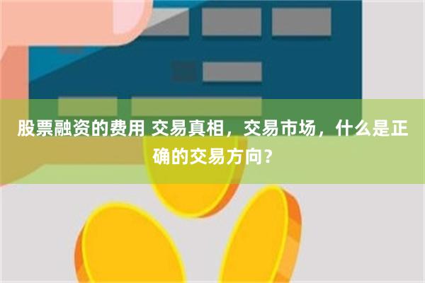 股票融资的费用 交易真相，交易市场，什么是正确的交易方向？