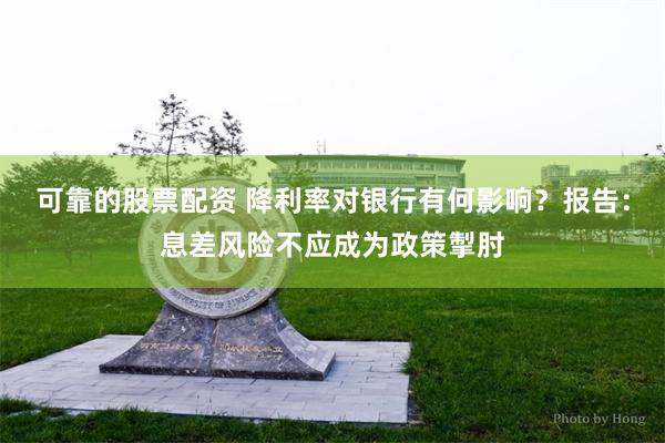 可靠的股票配资 降利率对银行有何影响？报告：息差风险不应成为政策掣肘