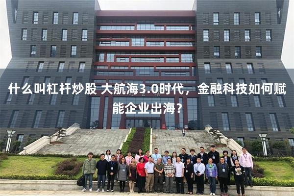 什么叫杠杆炒股 大航海3.0时代，金融科技如何赋能企业出海？