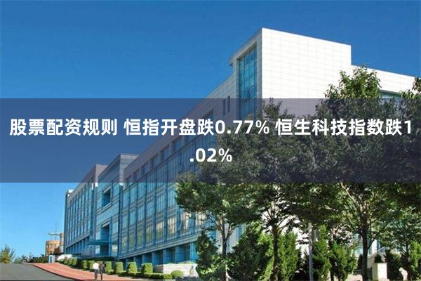 股票配资规则 恒指开盘跌0.77% 恒生科技指数跌1.02%