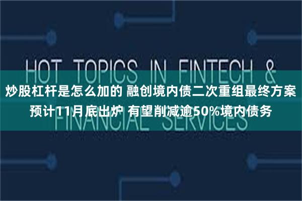炒股杠杆是怎么加的 融创境内债二次重组最终方案预计11月底出炉 有望削减逾50%境内债务