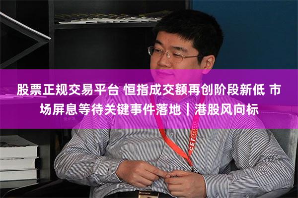 股票正规交易平台 恒指成交额再创阶段新低 市场屏息等待关键事件落地｜港股风向标
