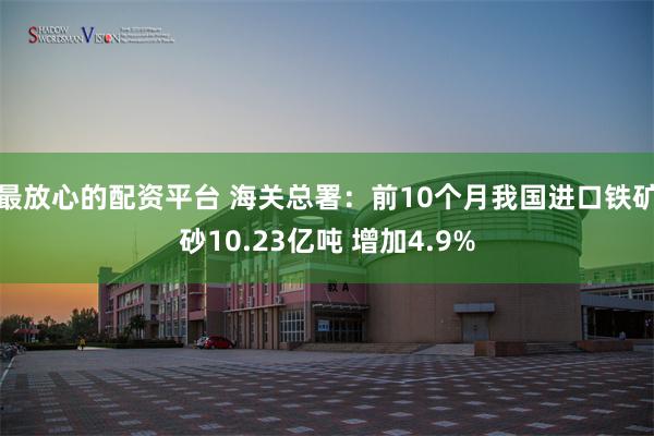 最放心的配资平台 海关总署：前10个月我国进口铁矿砂10.23亿吨 增加4.9%