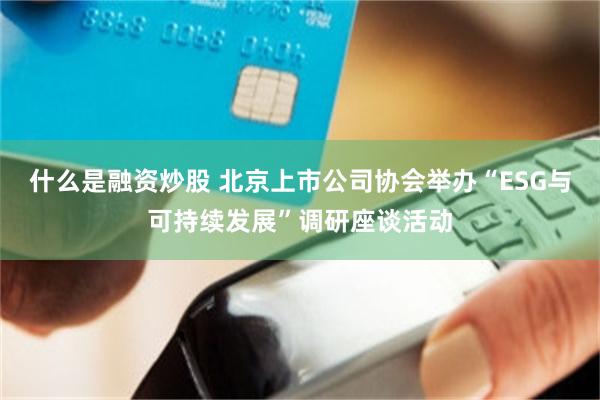 什么是融资炒股 北京上市公司协会举办“ESG与可持续发展”调研座谈活动