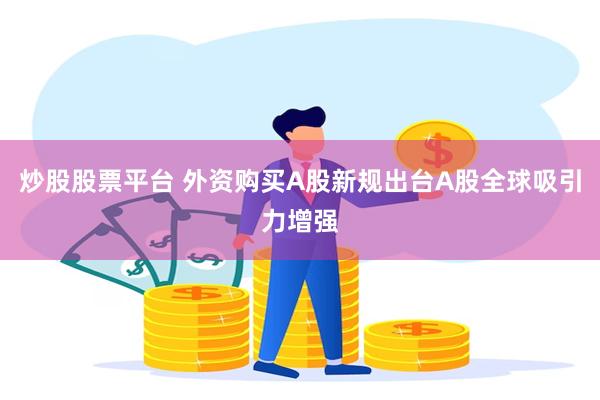 炒股股票平台 外资购买A股新规出台A股全球吸引力增强