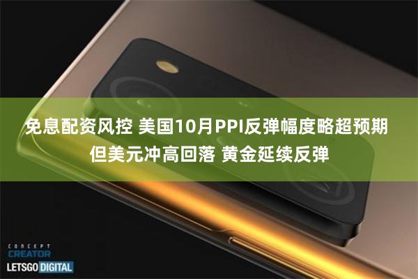 免息配资风控 美国10月PPI反弹幅度略超预期 但美元冲高回落 黄金延续反弹