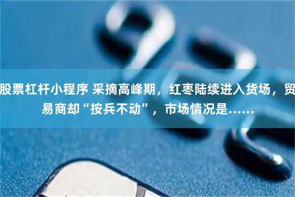 股票杠杆小程序 采摘高峰期，红枣陆续进入货场，贸易商却“按兵不动”，市场情况是......