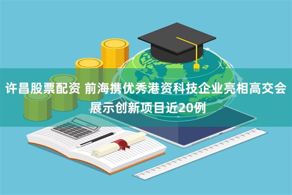 许昌股票配资 前海携优秀港资科技企业亮相高交会 展示创新项目近20例