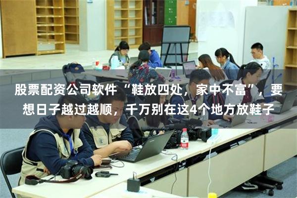 股票配资公司软件 “鞋放四处，家中不富”，要想日子越过越顺，千万别在这4个地方放鞋子