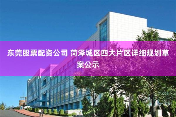东莞股票配资公司 菏泽城区四大片区详细规划草案公示
