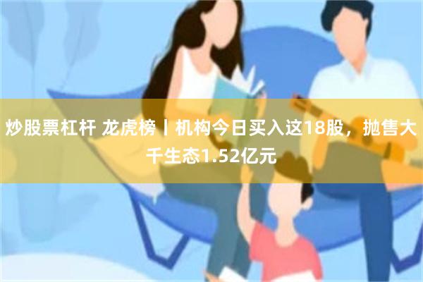 炒股票杠杆 龙虎榜丨机构今日买入这18股，抛售大千生态1.52亿元